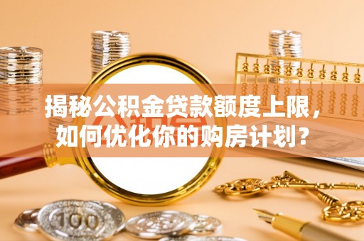 灵璧揭秘公积金贷款额度上限，如何优化你的购房计划？