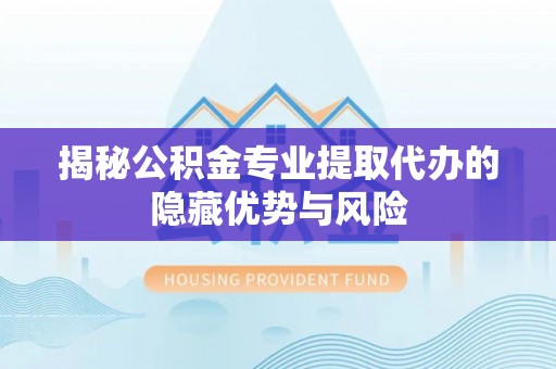 彭水揭秘公积金专业提取代办的隐藏优势与风险