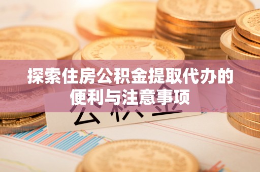 彭水探索住房公积金提取代办的便利与注意事项