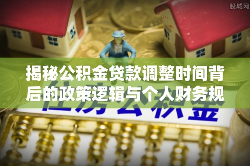 剑川揭秘公积金贷款调整时间背后的政策逻辑与个人财务规划