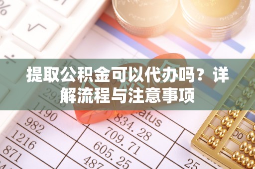 会同提取公积金可以代办吗？详解流程与注意事项