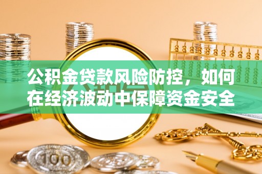 和林格尔公积金贷款风险防控，如何在经济波动中保障资金安全