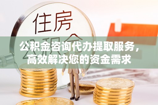 和林格尔公积金咨询代办提取服务，高效解决您的资金需求