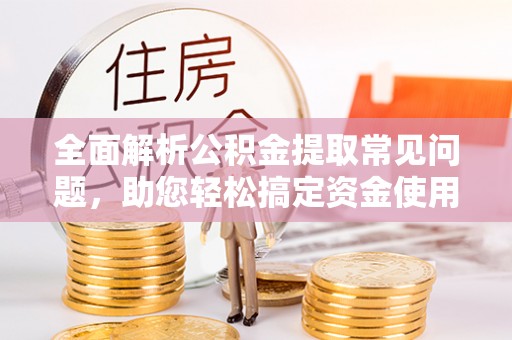 和林格尔全面解析公积金提取常见问题，助您轻松搞定资金使用