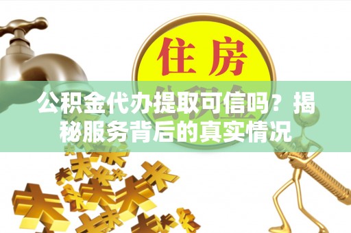 瑞芳公积金代办提取可信吗？揭秘服务背后的真实情况