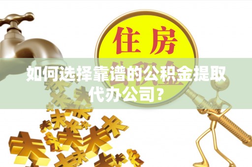凤翔如何选择靠谱的公积金提取代办公司？