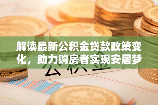 象州解读最新公积金贷款政策变化，助力购房者实现安居梦想