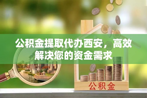 象州公积金提取代办西安，高效解决您的资金需求