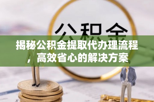 赵县揭秘公积金提取代办理流程，高效省心的解决方案