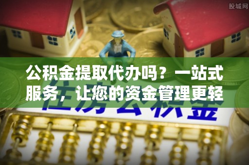 连南公积金提取代办吗？一站式服务，让您的资金管理更轻松