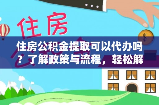 枞阳住房公积金提取可以代办吗？了解政策与流程，轻松解决疑惑
