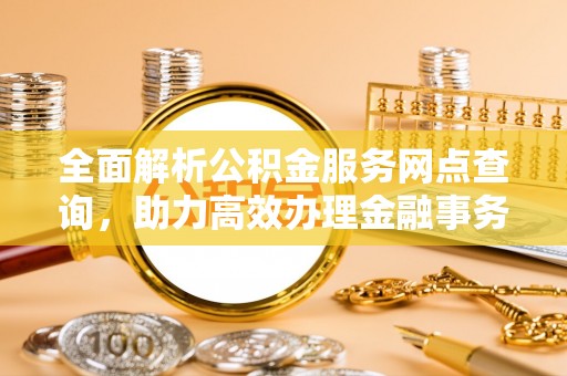 新绛全面解析公积金服务网点查询，助力高效办理金融事务