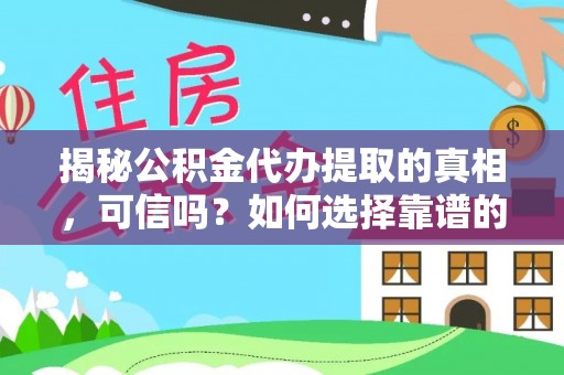 新绛揭秘公积金代办提取的真相，可信吗？如何选择靠谱的服务商？