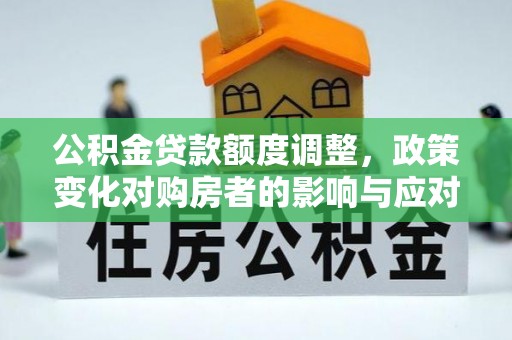吴忠公积金贷款额度调整，政策变化对购房者的影响与应对策略