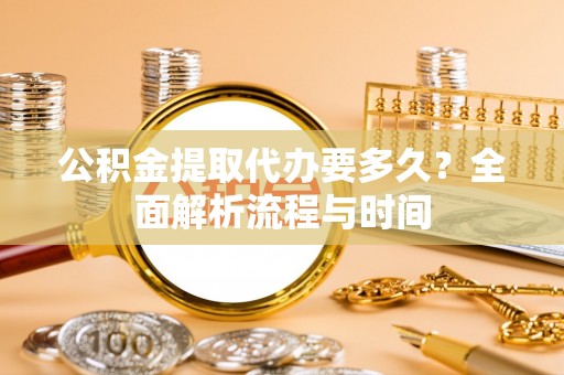 吴忠公积金提取代办要多久？全面解析流程与时间
