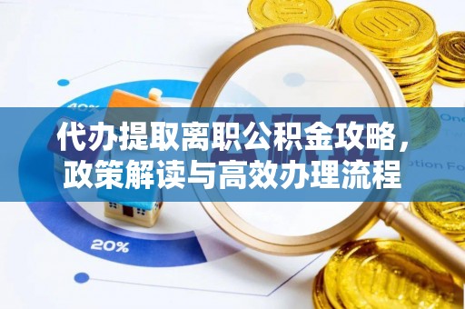 当阳代办提取离职公积金攻略，政策解读与高效办理流程
