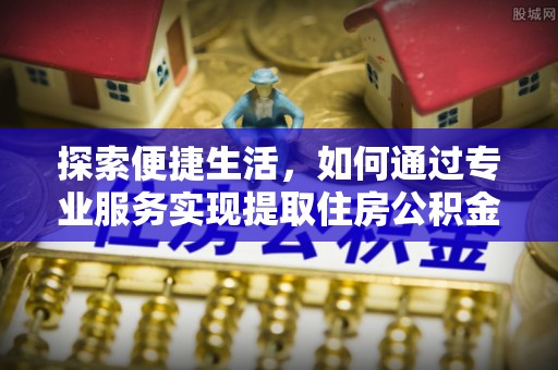 七里河探索便捷生活，如何通过专业服务实现提取住房公积金代办
