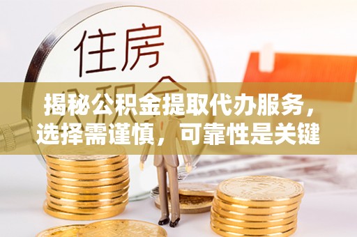 新绛揭秘公积金提取代办服务，选择需谨慎，可靠性是关键