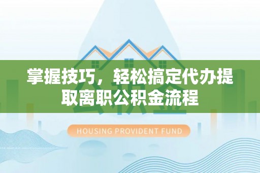 锦江掌握技巧，轻松搞定代办提取离职公积金流程
