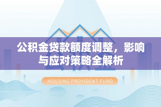 当阳公积金贷款额度调整，影响与应对策略全解析