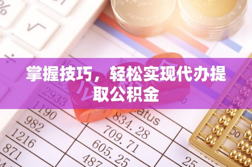 当阳掌握技巧，轻松实现代办提取公积金