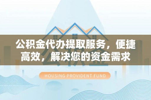 当阳公积金代办提取服务，便捷高效，解决您的资金需求