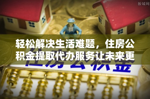 凤林轻松解决生活难题，住房公积金提取代办服务让未来更安心
