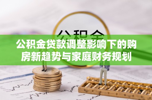 柯坪公积金贷款调整影响下的购房新趋势与家庭财务规划