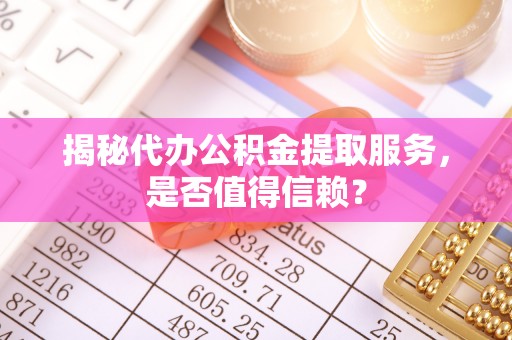 五华揭秘代办公积金提取服务，是否值得信赖？