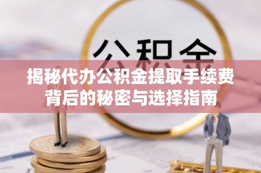 五华揭秘代办公积金提取手续费背后的秘密与选择指南