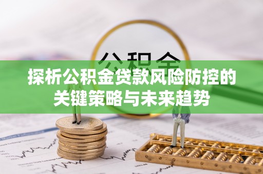 五华探析公积金贷款风险防控的关键策略与未来趋势