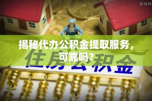 佳木斯揭秘代办公积金提取服务，可靠吗？