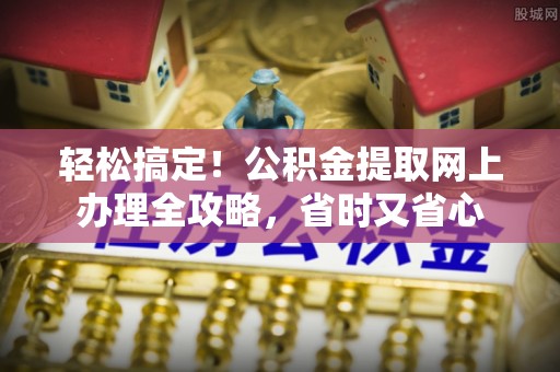 佳木斯轻松搞定！公积金提取网上办理全攻略，省时又省心