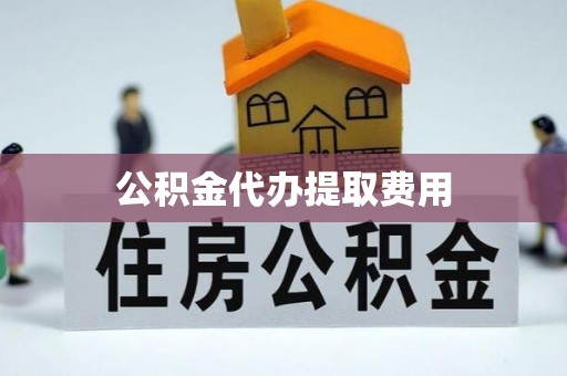 三台公积金代办提取费用