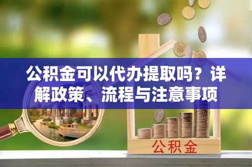 三台公积金可以代办提取吗？详解政策、流程与注意事项