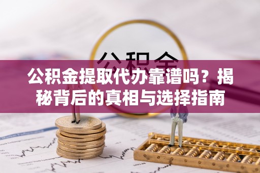 武义公积金提取代办靠谱吗？揭秘背后的真相与选择指南