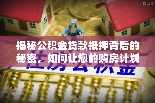 武义揭秘公积金贷款抵押背后的秘密，如何让您的购房计划更轻松？