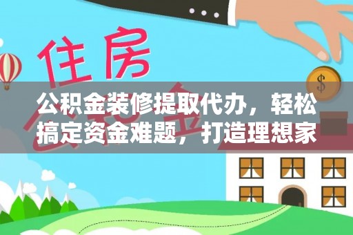 五股公积金装修提取代办，轻松搞定资金难题，打造理想家居