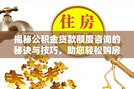 洛江揭秘公积金贷款额度咨询的秘诀与技巧，助您轻松购房！