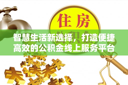 洛江智慧生活新选择，打造便捷高效的公积金线上服务平台