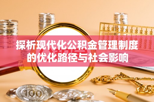 梧州探析现代化公积金管理制度的优化路径与社会影响