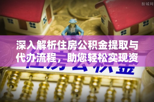 梧州深入解析住房公积金提取与代办流程，助您轻松实现资金利用最大化