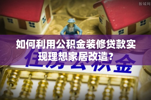 西吉如何利用公积金装修贷款实现理想家居改造？