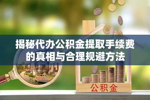 西吉揭秘代办公积金提取手续费的真相与合理规避方法