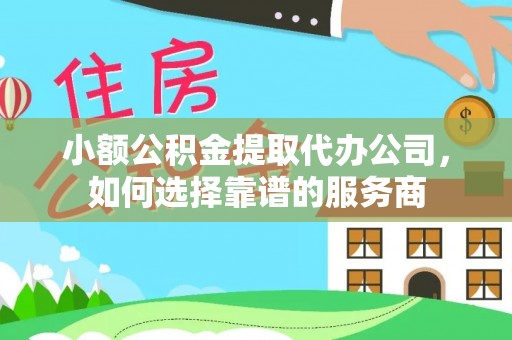 余杭小额公积金提取代办公司，如何选择靠谱的服务商