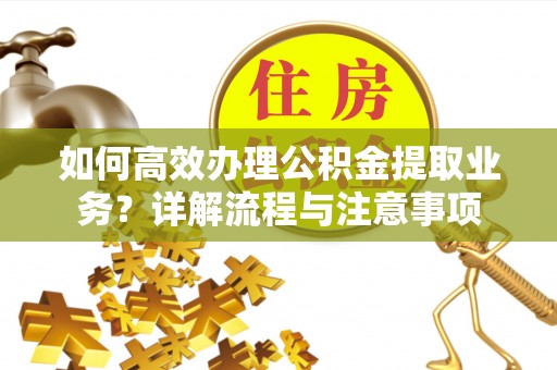 佛坪如何高效办理公积金提取业务？详解流程与注意事项