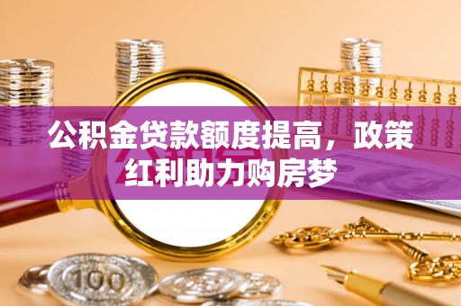 罗平公积金贷款额度提高，政策红利助力购房梦