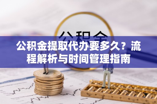 罗平公积金提取代办要多久？流程解析与时间管理指南