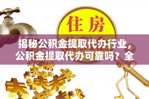 罗平揭秘公积金提取代办行业，公积金提取代办可靠吗？全面解析与风险规避