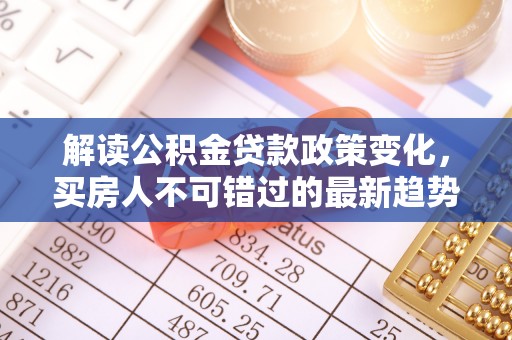 永清解读公积金贷款政策变化，买房人不可错过的最新趋势